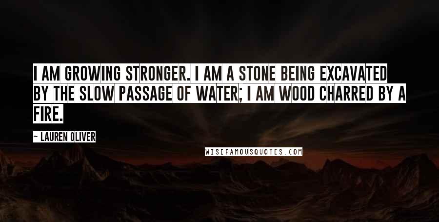 Lauren Oliver Quotes: I am growing stronger. I am a stone being excavated by the slow passage of water; I am wood charred by a fire.