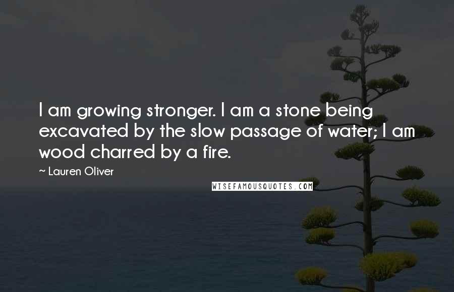 Lauren Oliver Quotes: I am growing stronger. I am a stone being excavated by the slow passage of water; I am wood charred by a fire.