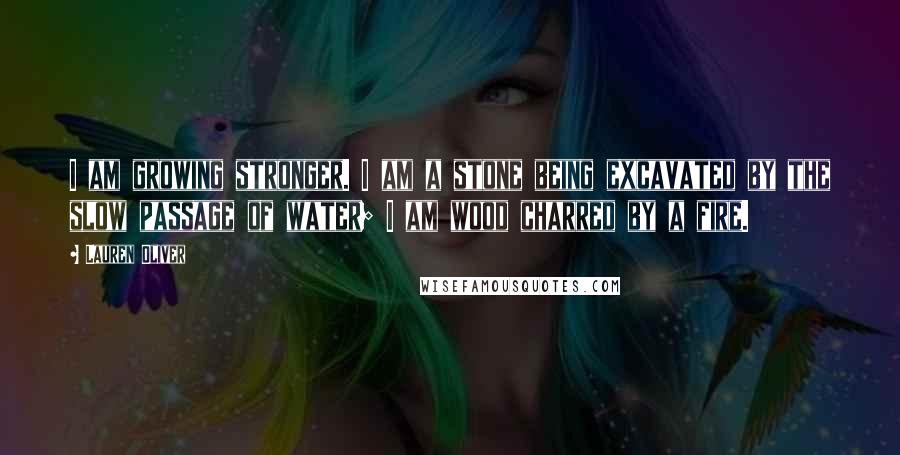 Lauren Oliver Quotes: I am growing stronger. I am a stone being excavated by the slow passage of water; I am wood charred by a fire.