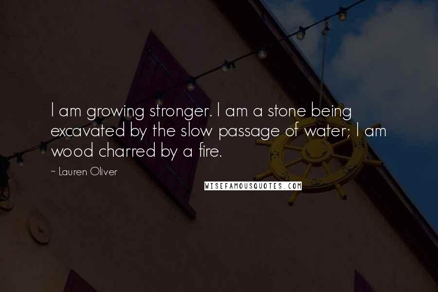 Lauren Oliver Quotes: I am growing stronger. I am a stone being excavated by the slow passage of water; I am wood charred by a fire.