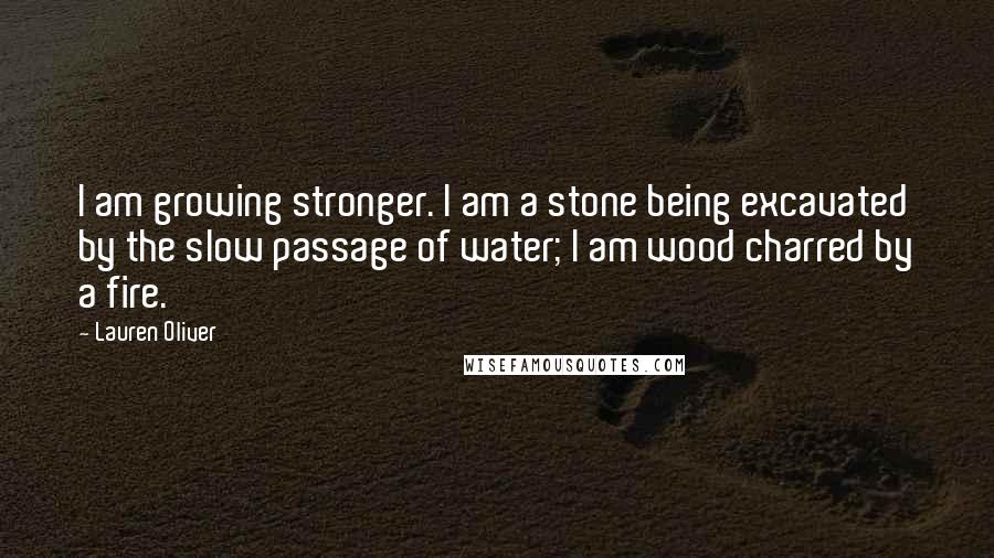 Lauren Oliver Quotes: I am growing stronger. I am a stone being excavated by the slow passage of water; I am wood charred by a fire.