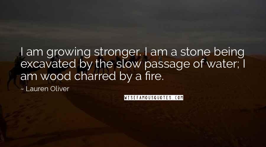 Lauren Oliver Quotes: I am growing stronger. I am a stone being excavated by the slow passage of water; I am wood charred by a fire.