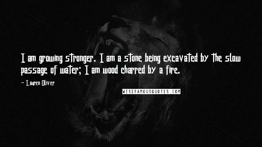 Lauren Oliver Quotes: I am growing stronger. I am a stone being excavated by the slow passage of water; I am wood charred by a fire.