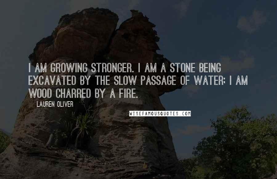 Lauren Oliver Quotes: I am growing stronger. I am a stone being excavated by the slow passage of water; I am wood charred by a fire.