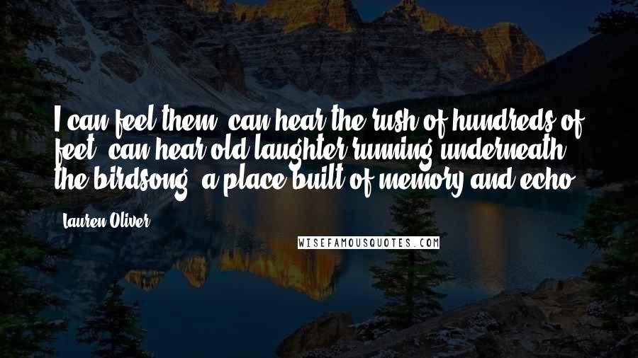 Lauren Oliver Quotes: I can feel them, can hear the rush of hundreds of feet, can hear old laughter running underneath the birdsong: a place built of memory and echo.