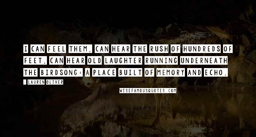 Lauren Oliver Quotes: I can feel them, can hear the rush of hundreds of feet, can hear old laughter running underneath the birdsong: a place built of memory and echo.