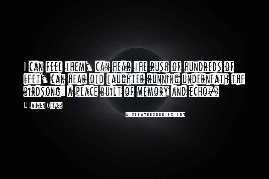 Lauren Oliver Quotes: I can feel them, can hear the rush of hundreds of feet, can hear old laughter running underneath the birdsong: a place built of memory and echo.