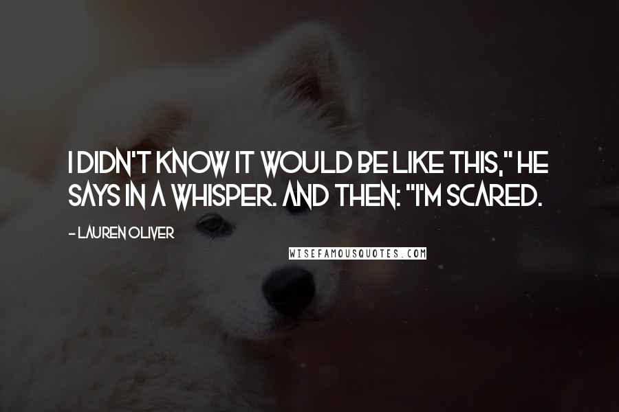 Lauren Oliver Quotes: I didn't know it would be like this," he says in a whisper. And then: "I'm scared.