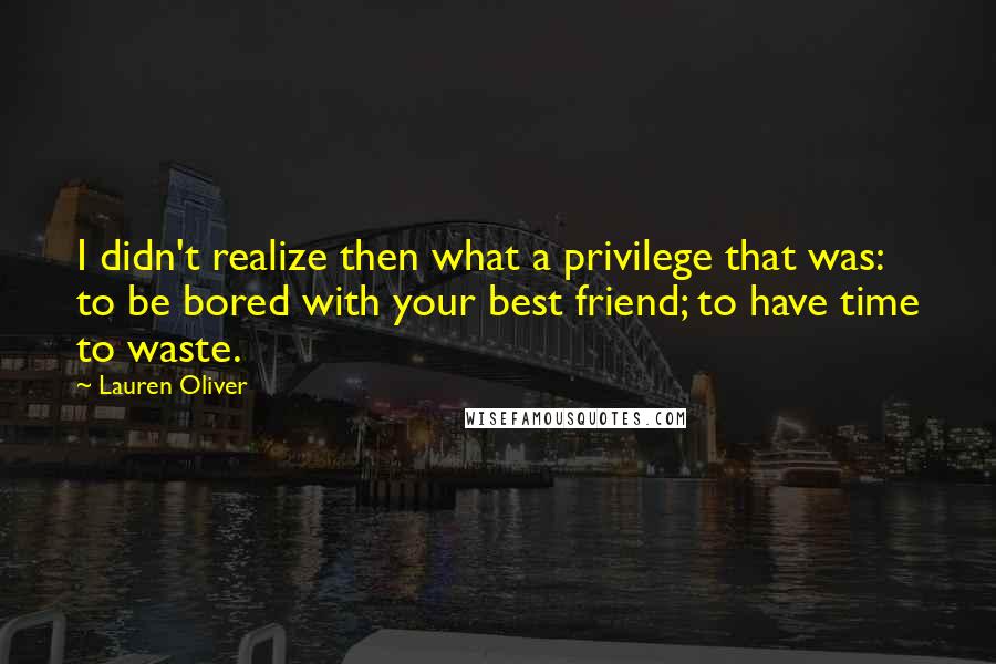 Lauren Oliver Quotes: I didn't realize then what a privilege that was: to be bored with your best friend; to have time to waste.