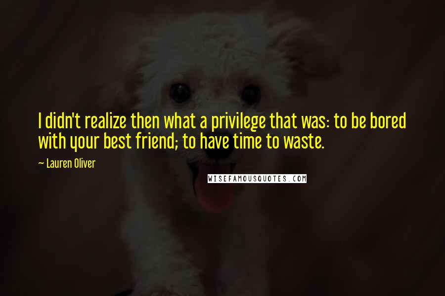 Lauren Oliver Quotes: I didn't realize then what a privilege that was: to be bored with your best friend; to have time to waste.