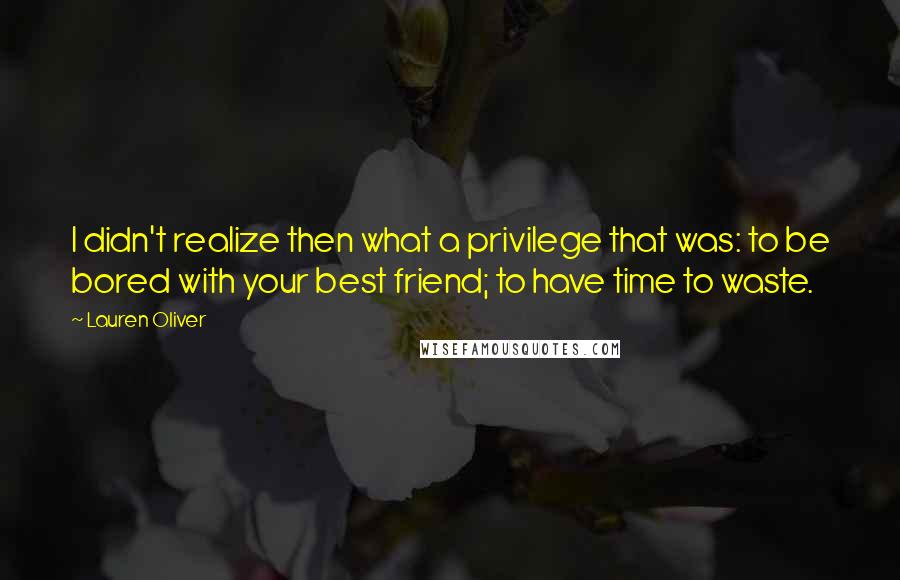 Lauren Oliver Quotes: I didn't realize then what a privilege that was: to be bored with your best friend; to have time to waste.