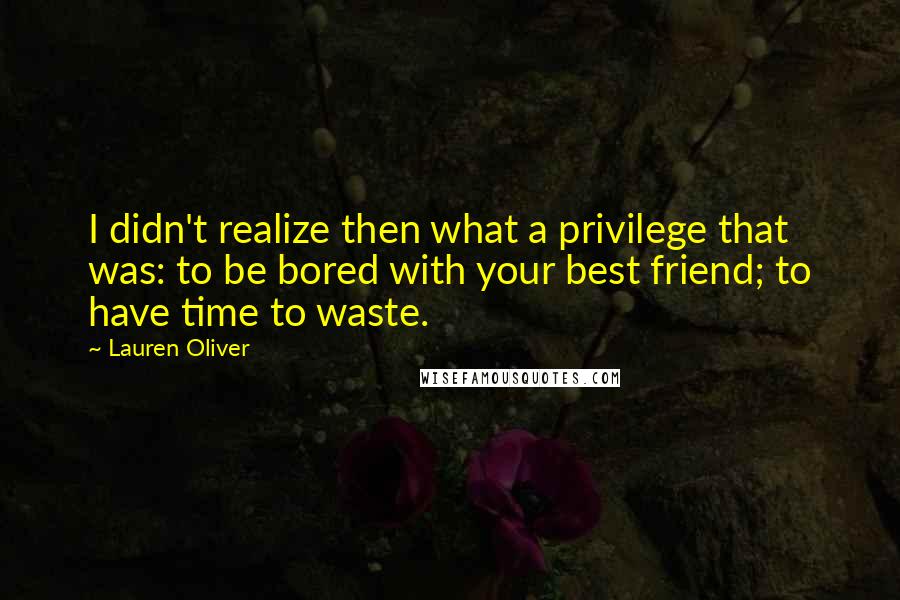 Lauren Oliver Quotes: I didn't realize then what a privilege that was: to be bored with your best friend; to have time to waste.