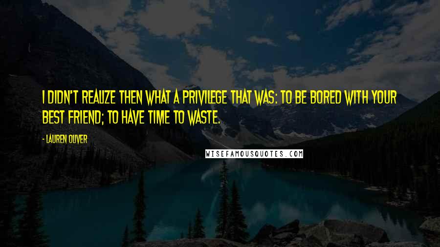 Lauren Oliver Quotes: I didn't realize then what a privilege that was: to be bored with your best friend; to have time to waste.