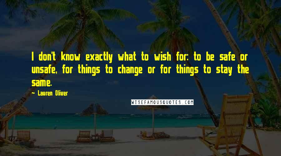 Lauren Oliver Quotes: I don't know exactly what to wish for: to be safe or unsafe, for things to change or for things to stay the same.