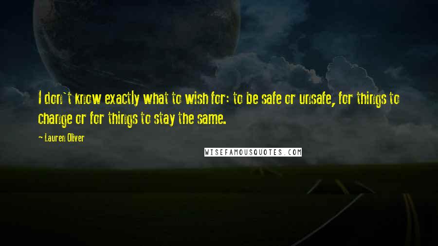 Lauren Oliver Quotes: I don't know exactly what to wish for: to be safe or unsafe, for things to change or for things to stay the same.