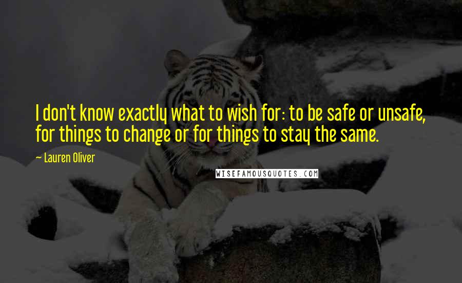 Lauren Oliver Quotes: I don't know exactly what to wish for: to be safe or unsafe, for things to change or for things to stay the same.