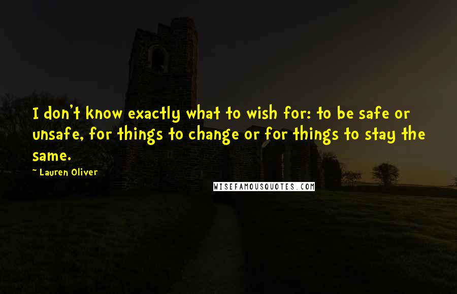 Lauren Oliver Quotes: I don't know exactly what to wish for: to be safe or unsafe, for things to change or for things to stay the same.