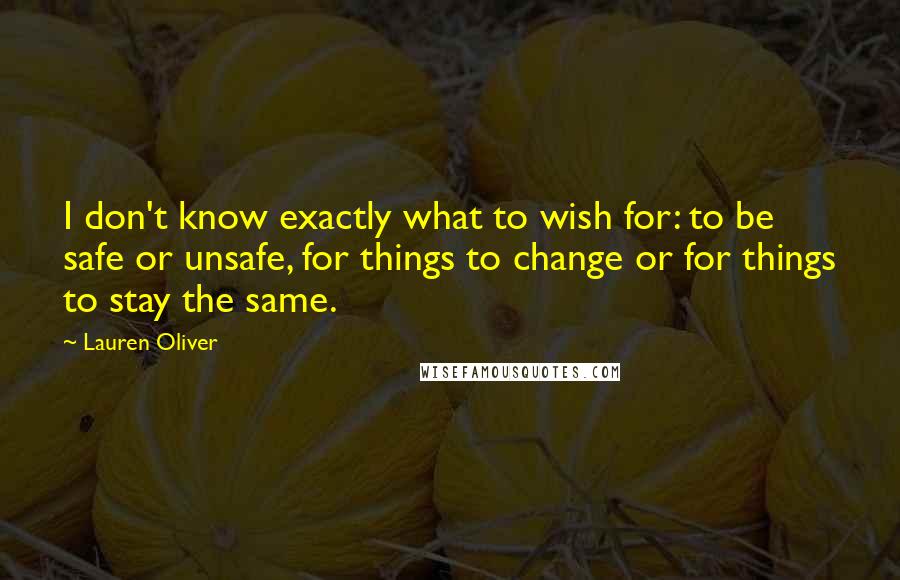 Lauren Oliver Quotes: I don't know exactly what to wish for: to be safe or unsafe, for things to change or for things to stay the same.