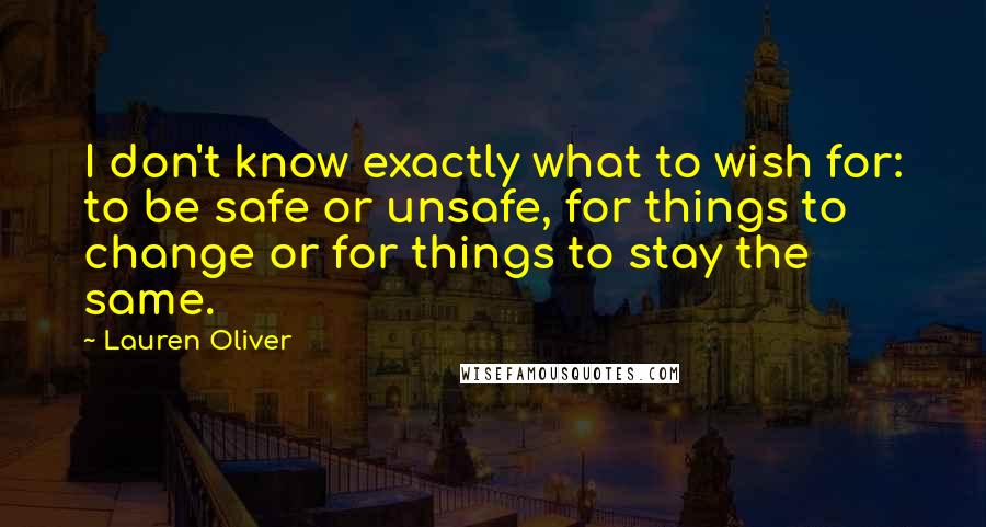 Lauren Oliver Quotes: I don't know exactly what to wish for: to be safe or unsafe, for things to change or for things to stay the same.