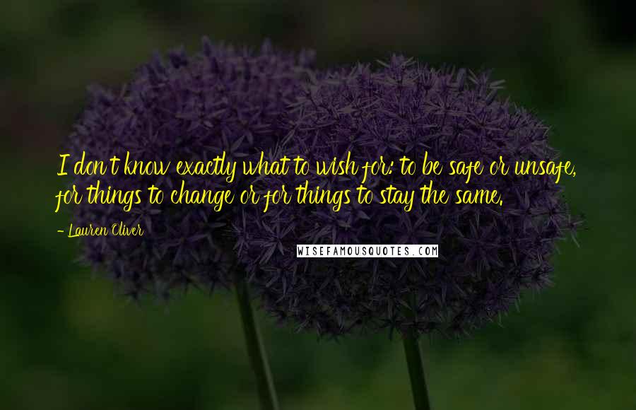 Lauren Oliver Quotes: I don't know exactly what to wish for: to be safe or unsafe, for things to change or for things to stay the same.