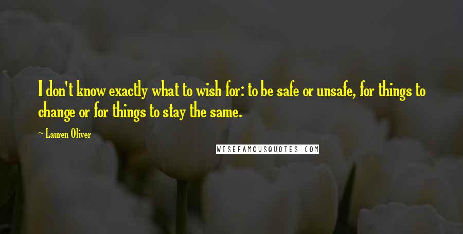 Lauren Oliver Quotes: I don't know exactly what to wish for: to be safe or unsafe, for things to change or for things to stay the same.