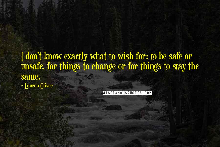 Lauren Oliver Quotes: I don't know exactly what to wish for: to be safe or unsafe, for things to change or for things to stay the same.