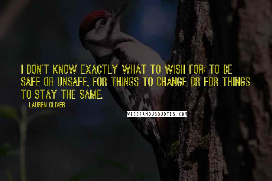 Lauren Oliver Quotes: I don't know exactly what to wish for: to be safe or unsafe, for things to change or for things to stay the same.