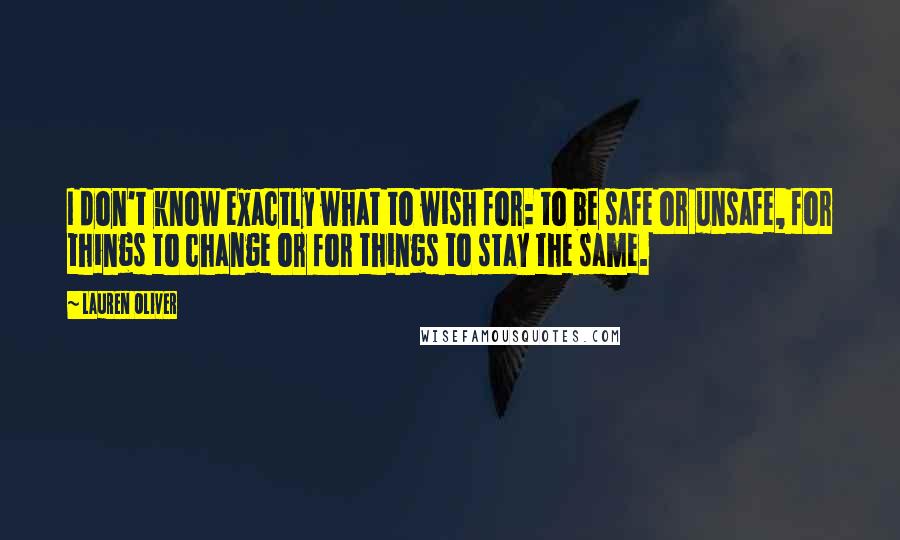 Lauren Oliver Quotes: I don't know exactly what to wish for: to be safe or unsafe, for things to change or for things to stay the same.