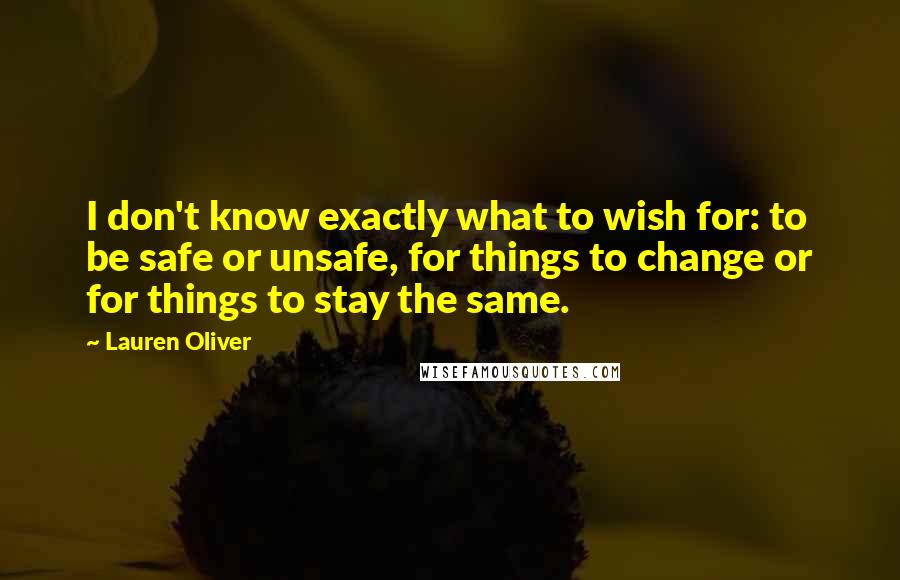 Lauren Oliver Quotes: I don't know exactly what to wish for: to be safe or unsafe, for things to change or for things to stay the same.