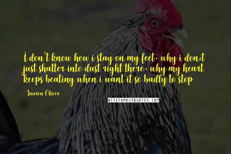 Lauren Oliver Quotes: I don't know how i stay on my feet, why i don;t just shatter into dust right there, why my heart keeps beating when i want it so badly to stop