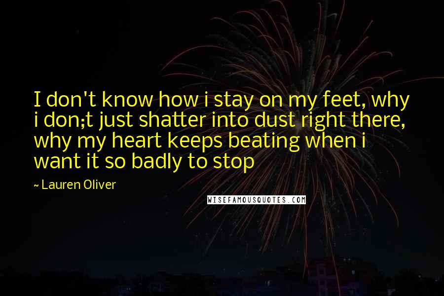 Lauren Oliver Quotes: I don't know how i stay on my feet, why i don;t just shatter into dust right there, why my heart keeps beating when i want it so badly to stop