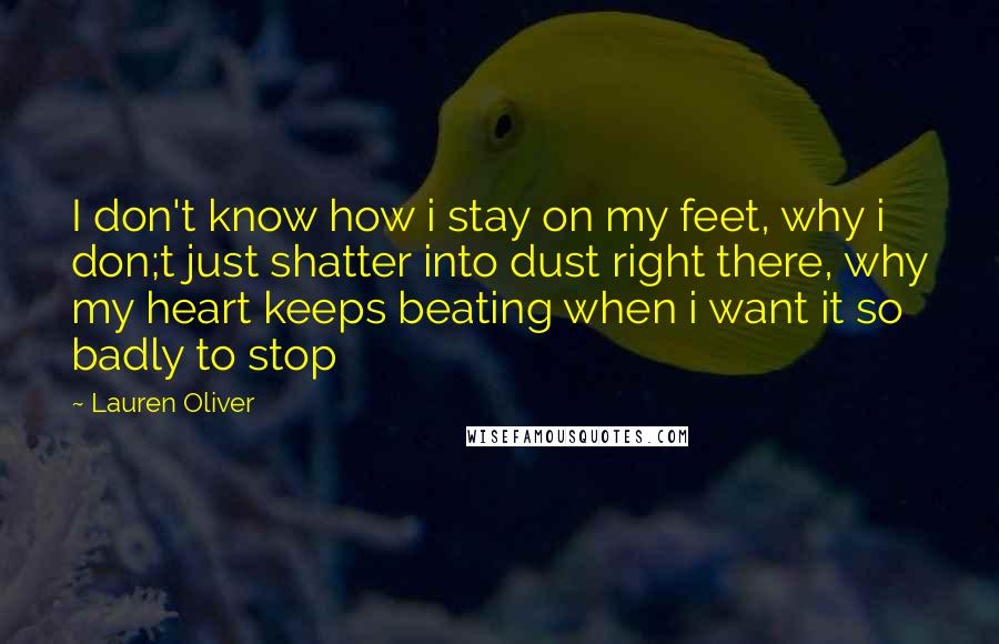 Lauren Oliver Quotes: I don't know how i stay on my feet, why i don;t just shatter into dust right there, why my heart keeps beating when i want it so badly to stop