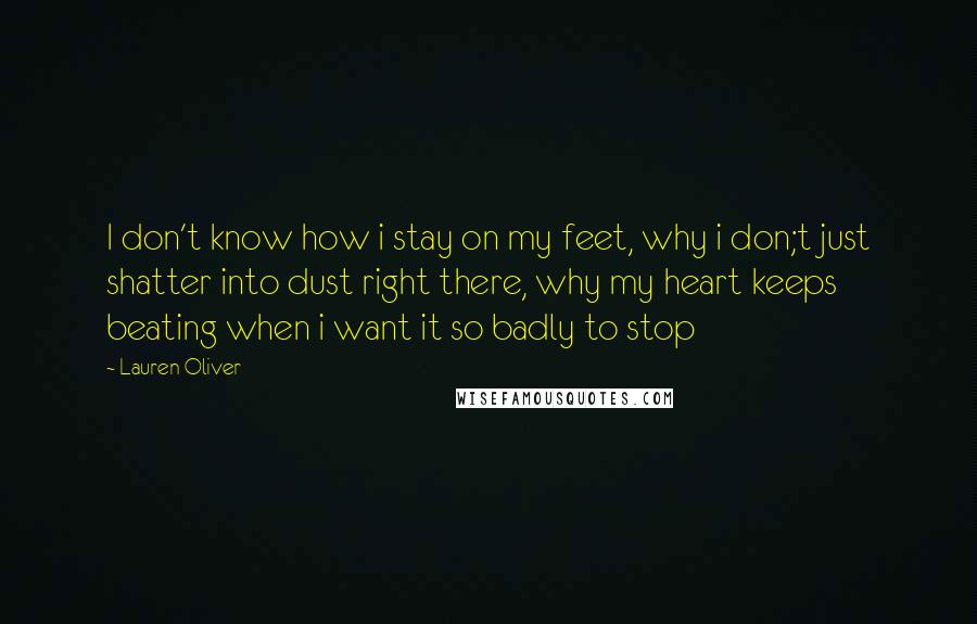 Lauren Oliver Quotes: I don't know how i stay on my feet, why i don;t just shatter into dust right there, why my heart keeps beating when i want it so badly to stop