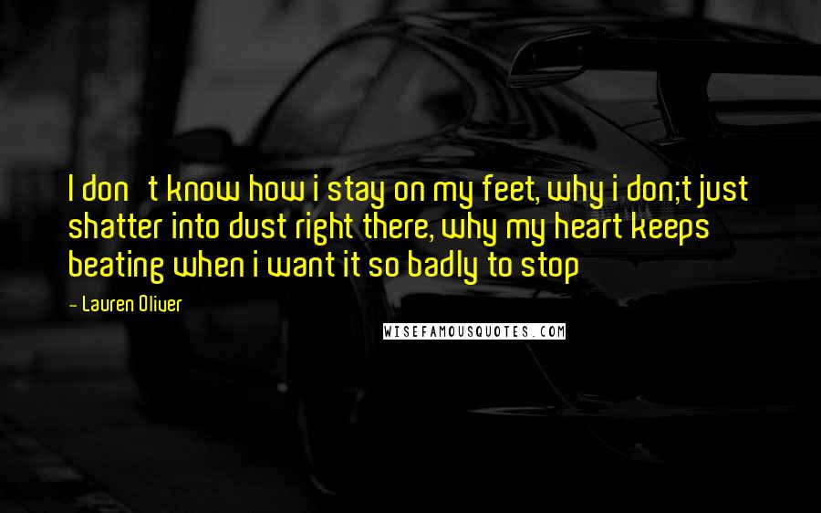 Lauren Oliver Quotes: I don't know how i stay on my feet, why i don;t just shatter into dust right there, why my heart keeps beating when i want it so badly to stop