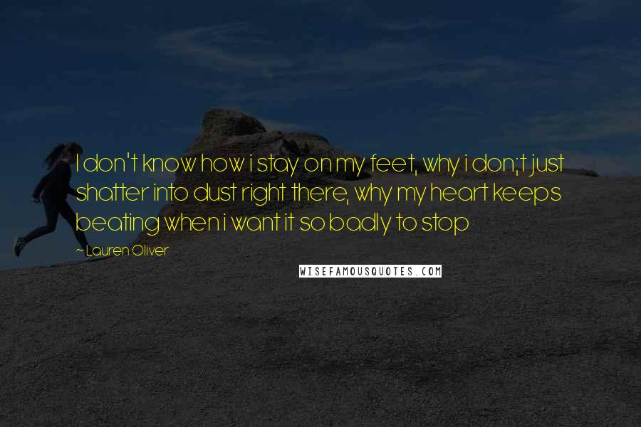 Lauren Oliver Quotes: I don't know how i stay on my feet, why i don;t just shatter into dust right there, why my heart keeps beating when i want it so badly to stop