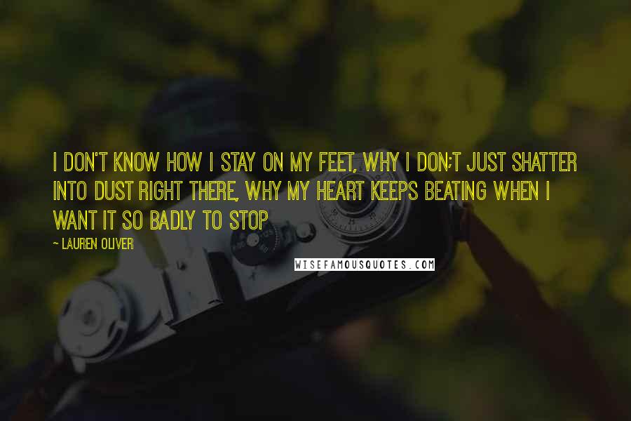 Lauren Oliver Quotes: I don't know how i stay on my feet, why i don;t just shatter into dust right there, why my heart keeps beating when i want it so badly to stop