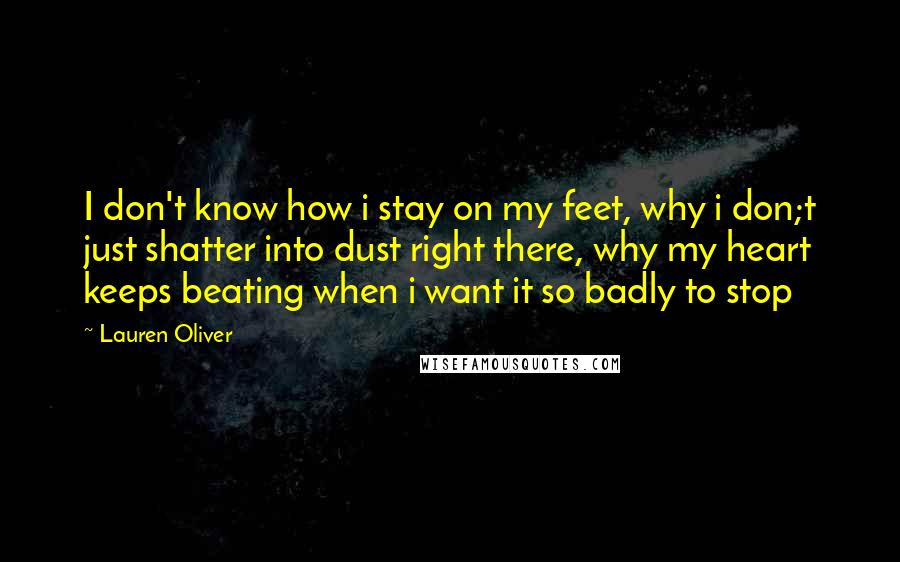 Lauren Oliver Quotes: I don't know how i stay on my feet, why i don;t just shatter into dust right there, why my heart keeps beating when i want it so badly to stop