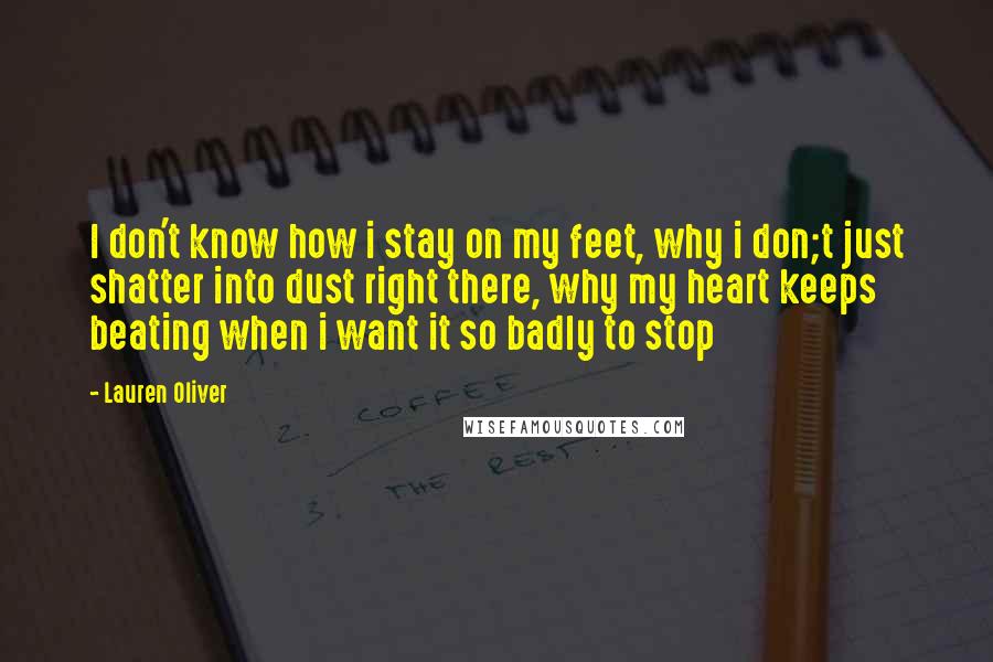 Lauren Oliver Quotes: I don't know how i stay on my feet, why i don;t just shatter into dust right there, why my heart keeps beating when i want it so badly to stop