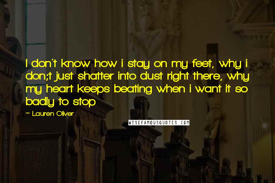 Lauren Oliver Quotes: I don't know how i stay on my feet, why i don;t just shatter into dust right there, why my heart keeps beating when i want it so badly to stop