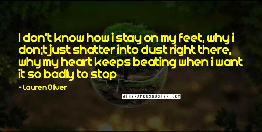 Lauren Oliver Quotes: I don't know how i stay on my feet, why i don;t just shatter into dust right there, why my heart keeps beating when i want it so badly to stop