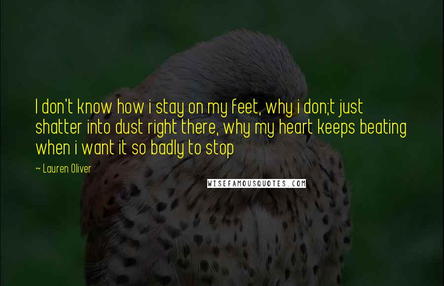 Lauren Oliver Quotes: I don't know how i stay on my feet, why i don;t just shatter into dust right there, why my heart keeps beating when i want it so badly to stop