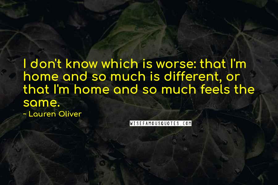 Lauren Oliver Quotes: I don't know which is worse: that I'm home and so much is different, or that I'm home and so much feels the same.