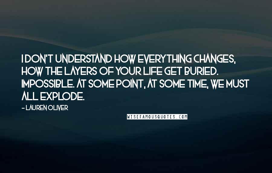 Lauren Oliver Quotes: I don't understand how everything changes, how the layers of your life get buried. Impossible. At some point, at some time, we must all explode.