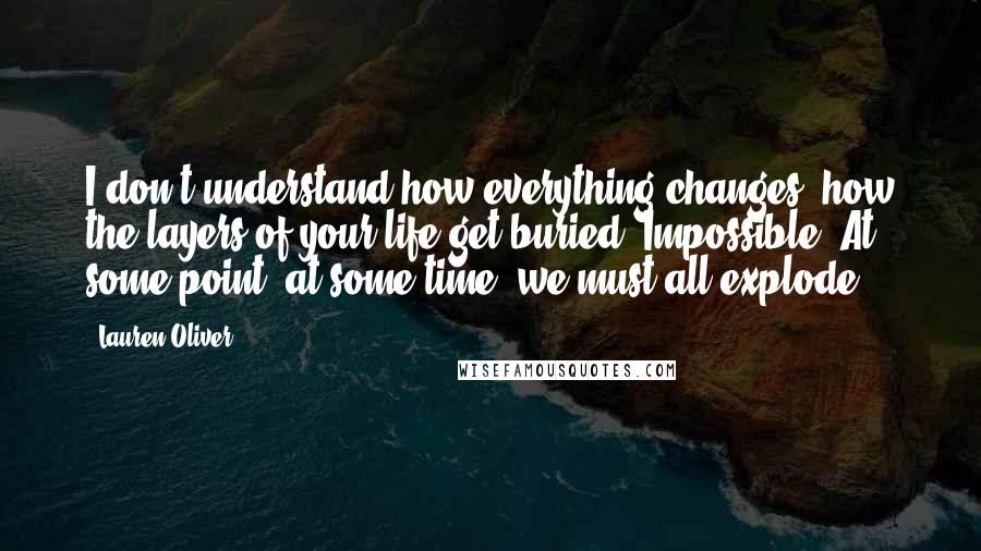 Lauren Oliver Quotes: I don't understand how everything changes, how the layers of your life get buried. Impossible. At some point, at some time, we must all explode.