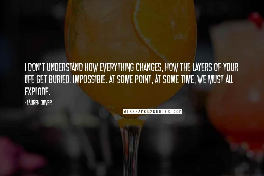 Lauren Oliver Quotes: I don't understand how everything changes, how the layers of your life get buried. Impossible. At some point, at some time, we must all explode.