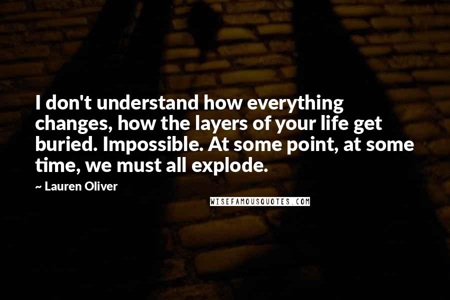 Lauren Oliver Quotes: I don't understand how everything changes, how the layers of your life get buried. Impossible. At some point, at some time, we must all explode.