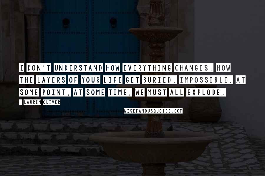 Lauren Oliver Quotes: I don't understand how everything changes, how the layers of your life get buried. Impossible. At some point, at some time, we must all explode.