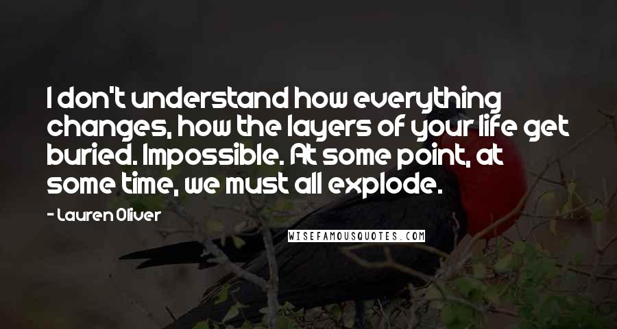 Lauren Oliver Quotes: I don't understand how everything changes, how the layers of your life get buried. Impossible. At some point, at some time, we must all explode.