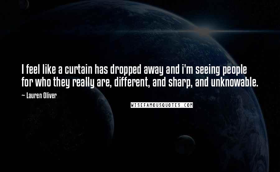 Lauren Oliver Quotes: I feel like a curtain has dropped away and i'm seeing people for who they really are, different, and sharp, and unknowable.