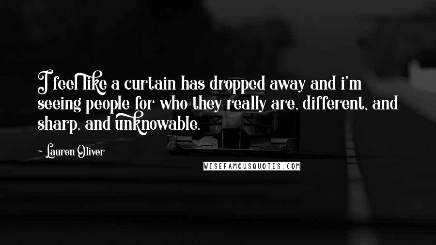 Lauren Oliver Quotes: I feel like a curtain has dropped away and i'm seeing people for who they really are, different, and sharp, and unknowable.